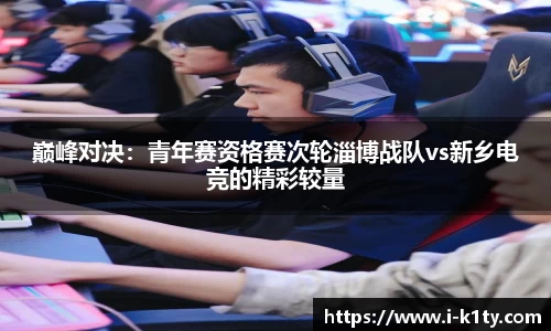 巅峰对决：青年赛资格赛次轮淄博战队vs新乡电竞的精彩较量