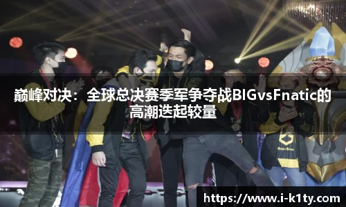 巅峰对决：全球总决赛季军争夺战BIGvsFnatic的高潮迭起较量